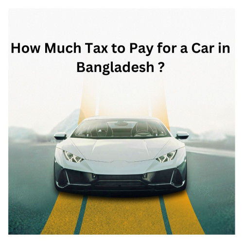 How Much Tax to Pay for a Car in Bangladesh